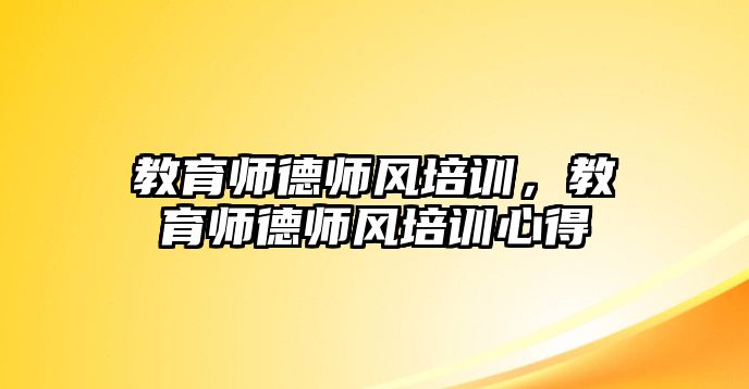 教育師德師風(fēng)培訓(xùn)，教育師德師風(fēng)培訓(xùn)心得