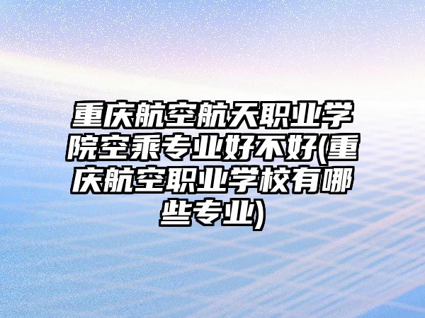 重慶航空航天職業(yè)學院空乘專業(yè)好不好(重慶航空職業(yè)學校有哪些專業(yè))