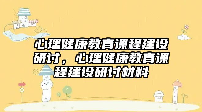 心理健康教育課程建設(shè)研討，心理健康教育課程建設(shè)研討材料