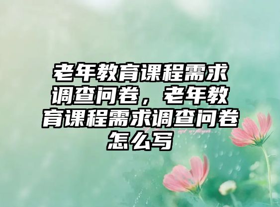 老年教育課程需求調(diào)查問(wèn)卷，老年教育課程需求調(diào)查問(wèn)卷怎么寫