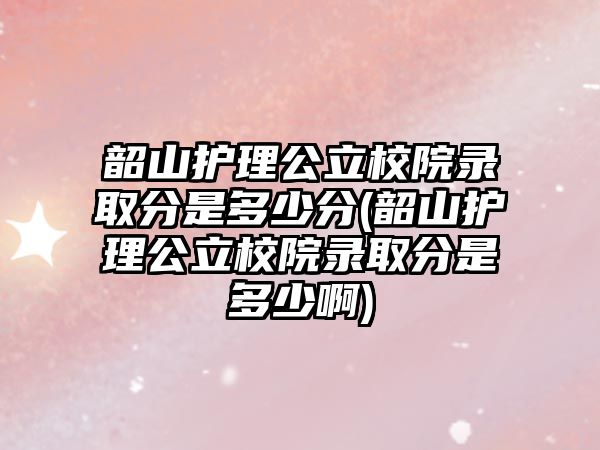 韶山護理公立校院錄取分是多少分(韶山護理公立校院錄取分是多少啊)