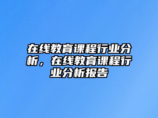 在線教育課程行業(yè)分析，在線教育課程行業(yè)分析報(bào)告