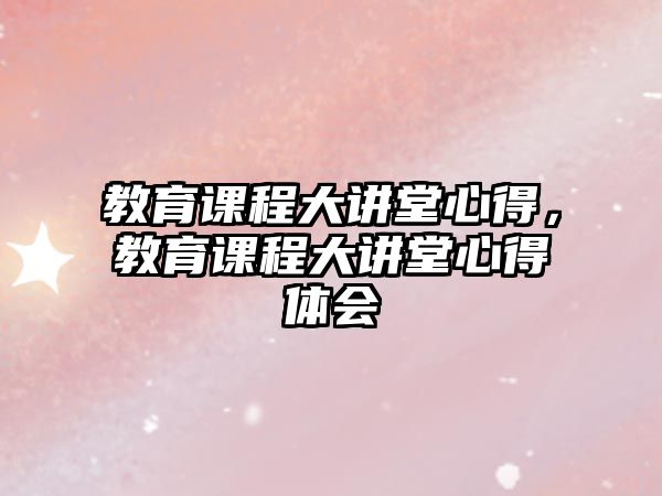 教育課程大講堂心得，教育課程大講堂心得體會(huì)