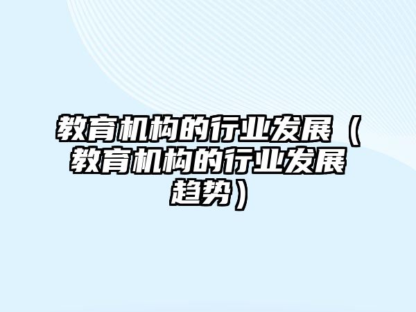 教育機構(gòu)的行業(yè)發(fā)展（教育機構(gòu)的行業(yè)發(fā)展趨勢）