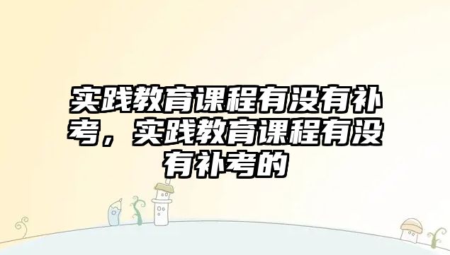 實踐教育課程有沒有補考，實踐教育課程有沒有補考的