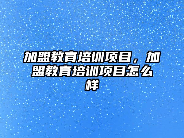 加盟教育培訓項目，加盟教育培訓項目怎么樣