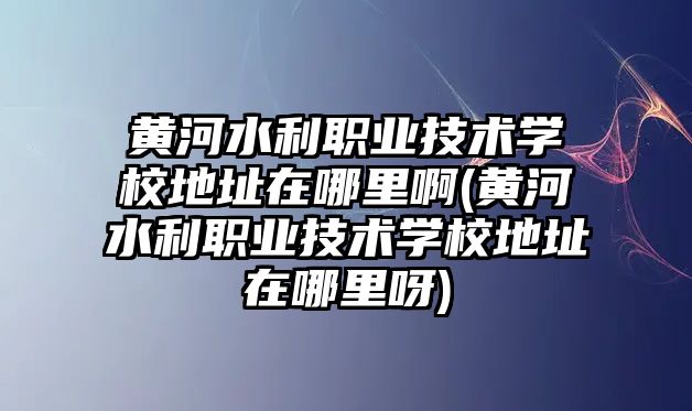 黃河水利職業(yè)技術(shù)學(xué)校地址在哪里啊(黃河水利職業(yè)技術(shù)學(xué)校地址在哪里呀)