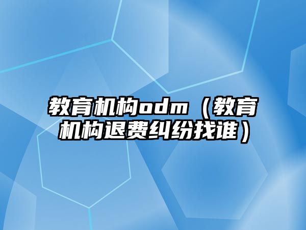 教育機構(gòu)odm（教育機構(gòu)退費糾紛找誰）