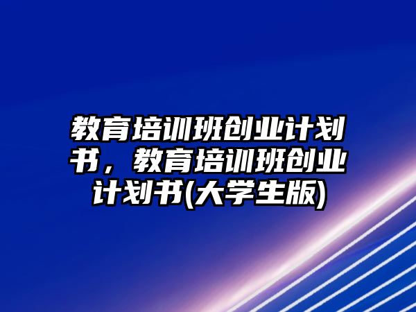 教育培訓班創(chuàng)業(yè)計劃書，教育培訓班創(chuàng)業(yè)計劃書(大學生版)