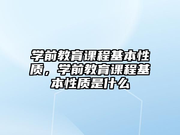 學(xué)前教育課程基本性質(zhì)，學(xué)前教育課程基本性質(zhì)是什么