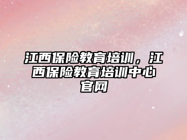 江西保險教育培訓，江西保險教育培訓中心官網(wǎng)