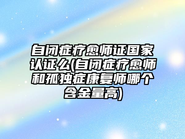 自閉癥療愈師證國家認(rèn)證么(自閉癥療愈師和孤獨(dú)癥康復(fù)師哪個(gè)含金量高)