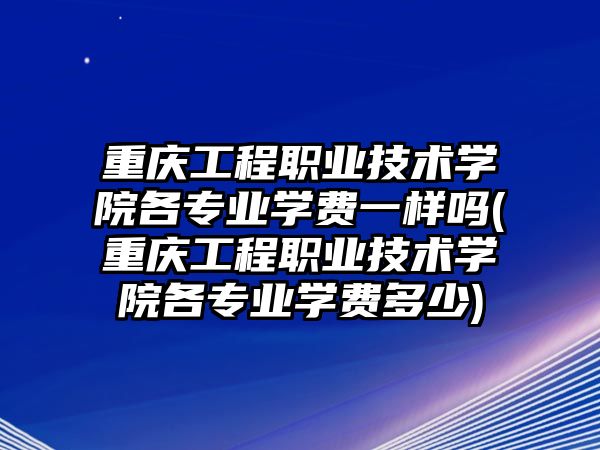 重慶工程職業(yè)技術(shù)學(xué)院各專業(yè)學(xué)費一樣嗎(重慶工程職業(yè)技術(shù)學(xué)院各專業(yè)學(xué)費多少)