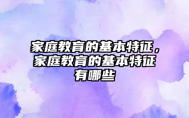 家庭教育的基本特征，家庭教育的基本特征有哪些