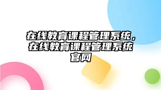 在線教育課程管理系統(tǒng)，在線教育課程管理系統(tǒng)官網(wǎng)