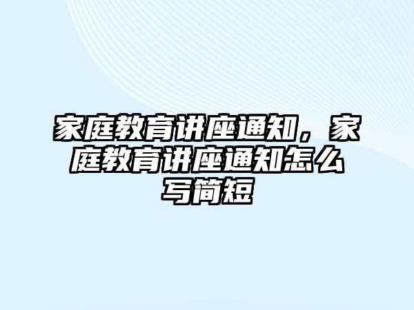 家庭教育講座通知，家庭教育講座通知怎么寫簡短