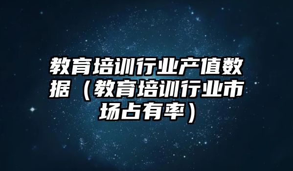 教育培訓行業(yè)產值數據（教育培訓行業(yè)市場占有率）