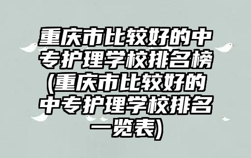 重慶市比較好的中專護理學(xué)校排名榜(重慶市比較好的中專護理學(xué)校排名一覽表)