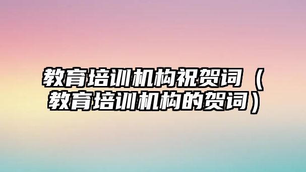 教育培訓機構祝賀詞（教育培訓機構的賀詞）