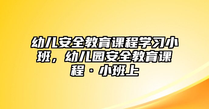 幼兒安全教育課程學(xué)習(xí)小班，幼兒園安全教育課程·小班上