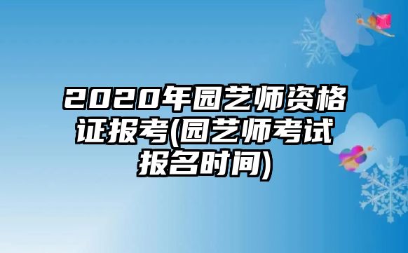 2020年園藝師資格證報考(園藝師考試報名時間)