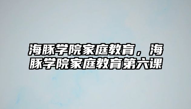 海豚學院家庭教育，海豚學院家庭教育第六課