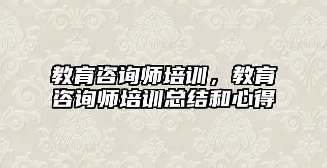 教育咨詢師培訓，教育咨詢師培訓總結(jié)和心得