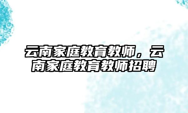 云南家庭教育教師，云南家庭教育教師招聘