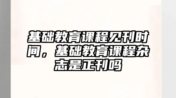 基礎教育課程見刊時間，基礎教育課程雜志是正刊嗎