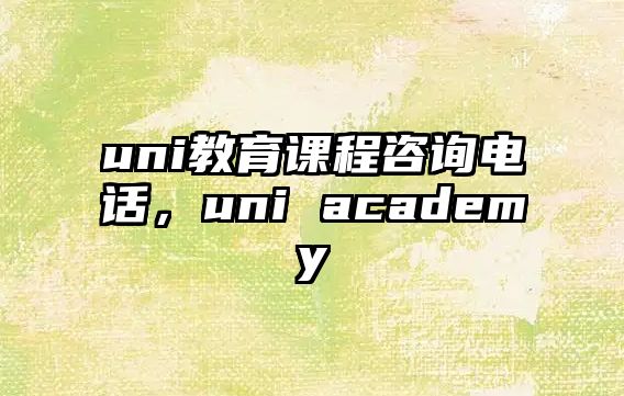 uni教育課程咨詢電話，uni academy