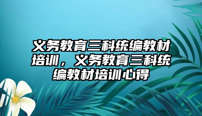 義務教育三科統(tǒng)編教材培訓，義務教育三科統(tǒng)編教材培訓心得