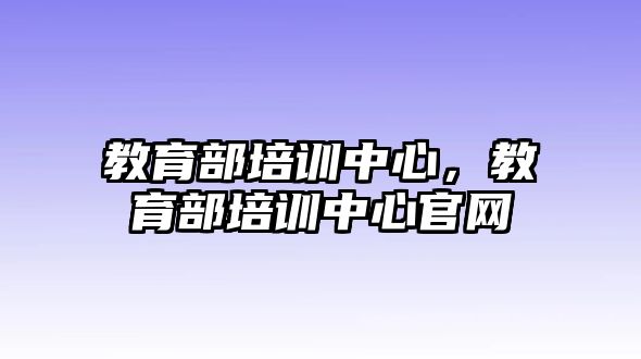 教育部培訓(xùn)中心，教育部培訓(xùn)中心官網(wǎng)