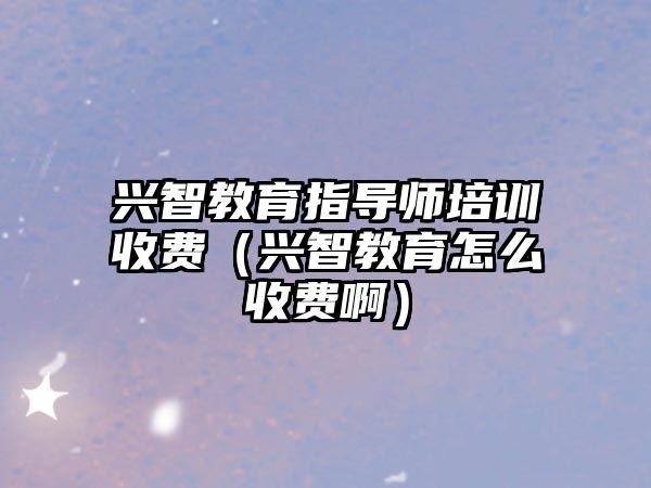 興智教育指導師培訓收費（興智教育怎么收費啊）