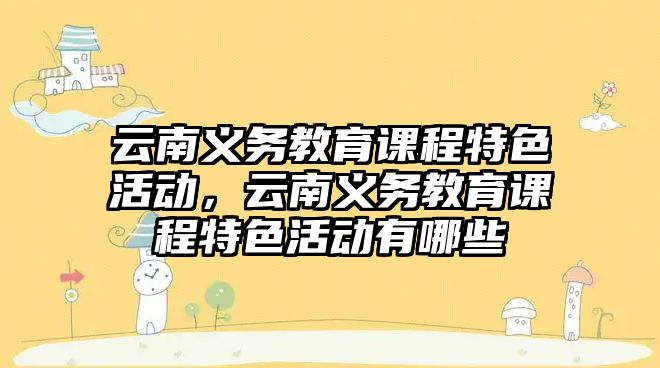 云南義務(wù)教育課程特色活動，云南義務(wù)教育課程特色活動有哪些