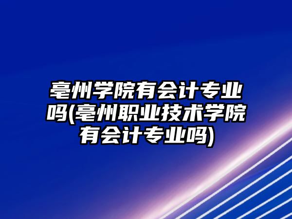 亳州學(xué)院有會計專業(yè)嗎(亳州職業(yè)技術(shù)學(xué)院有會計專業(yè)嗎)