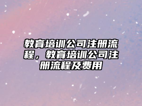 教育培訓公司注冊流程，教育培訓公司注冊流程及費用