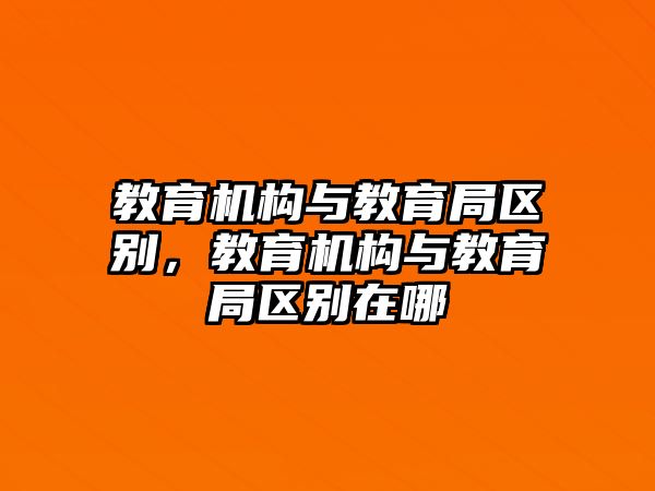 教育機(jī)構(gòu)與教育局區(qū)別，教育機(jī)構(gòu)與教育局區(qū)別在哪