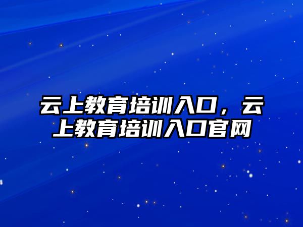 云上教育培訓(xùn)入口，云上教育培訓(xùn)入口官網(wǎng)