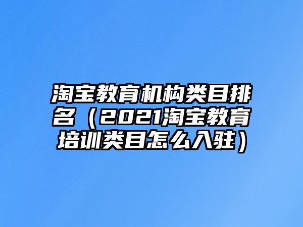 淘寶教育機(jī)構(gòu)類目排名（2021淘寶教育培訓(xùn)類目怎么入駐）