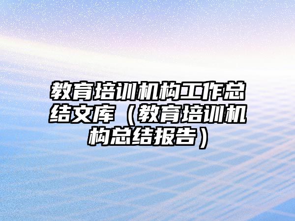 教育培訓(xùn)機(jī)構(gòu)工作總結(jié)文庫（教育培訓(xùn)機(jī)構(gòu)總結(jié)報(bào)告）