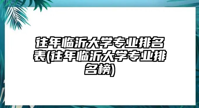 往年臨沂大學(xué)專(zhuān)業(yè)排名表(往年臨沂大學(xué)專(zhuān)業(yè)排名榜)