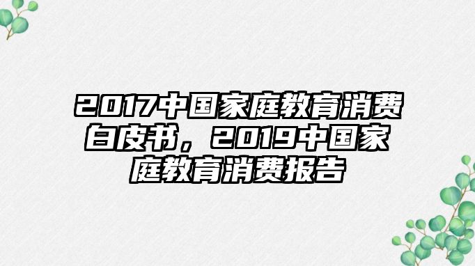 2017中國(guó)家庭教育消費(fèi)白皮書，2019中國(guó)家庭教育消費(fèi)報(bào)告