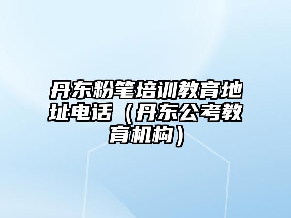 丹東粉筆培訓(xùn)教育地址電話（丹東公考教育機構(gòu)）