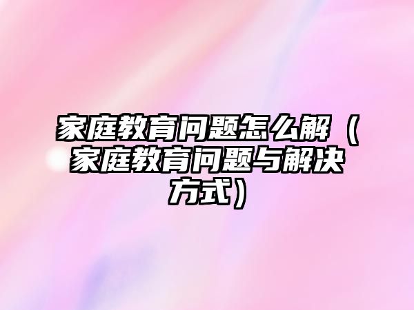 家庭教育問題怎么解（家庭教育問題與解決方式）