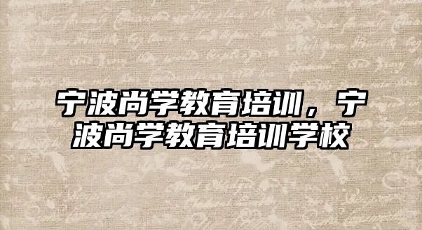 寧波尚學(xué)教育培訓(xùn)，寧波尚學(xué)教育培訓(xùn)學(xué)校