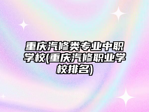 重慶汽修類專業(yè)中職學(xué)校(重慶汽修職業(yè)學(xué)校排名)