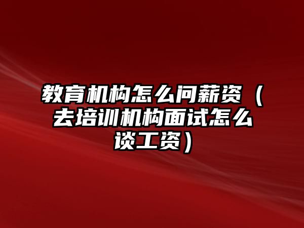 教育機構(gòu)怎么問薪資（去培訓(xùn)機構(gòu)面試怎么談工資）