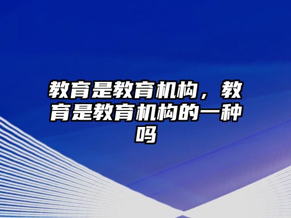 教育是教育機(jī)構(gòu)，教育是教育機(jī)構(gòu)的一種嗎