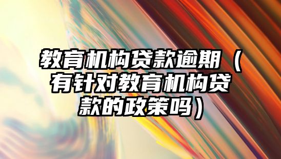 教育機構(gòu)貸款逾期（有針對教育機構(gòu)貸款的政策嗎）