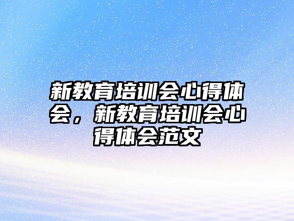 新教育培訓(xùn)會(huì)心得體會(huì)，新教育培訓(xùn)會(huì)心得體會(huì)范文